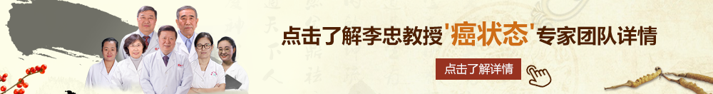 免费操鸡巴黄视频北京御方堂李忠教授“癌状态”专家团队详细信息